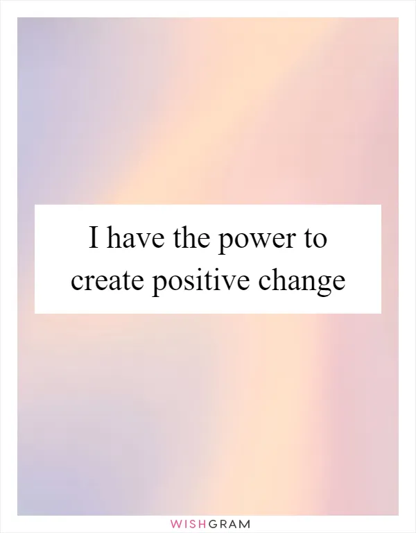 I have the power to create positive change