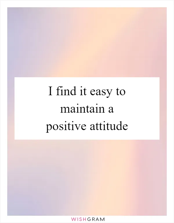 I find it easy to maintain a positive attitude