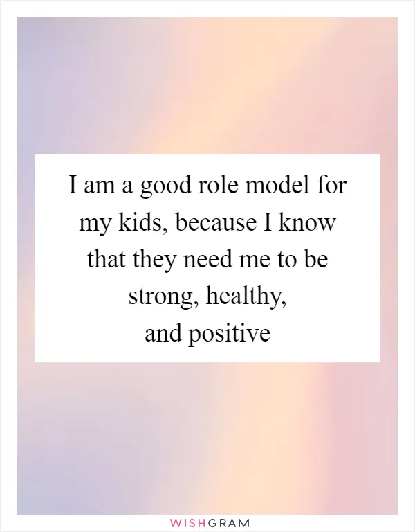 I am a good role model for my kids, because I know that they need me to be strong, healthy, and positive