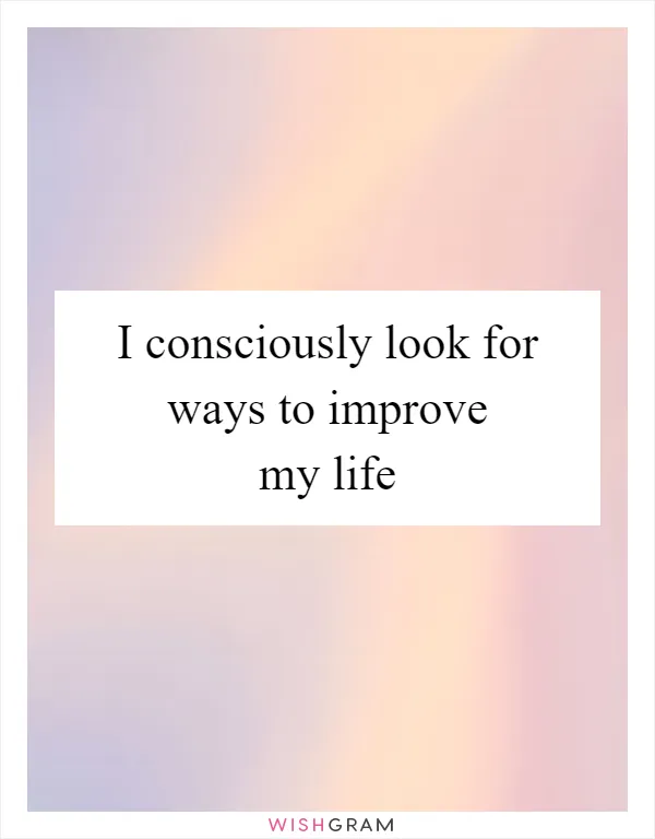 I consciously look for ways to improve my life