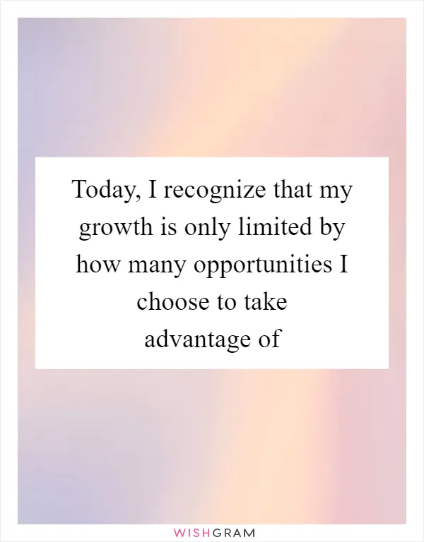 Today, I recognize that my growth is only limited by how many opportunities I choose to take advantage of