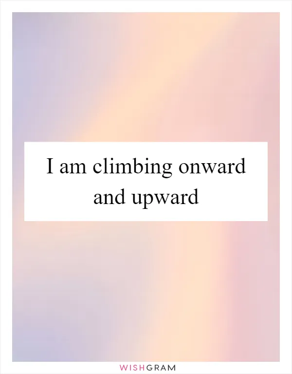 I am climbing onward and upward