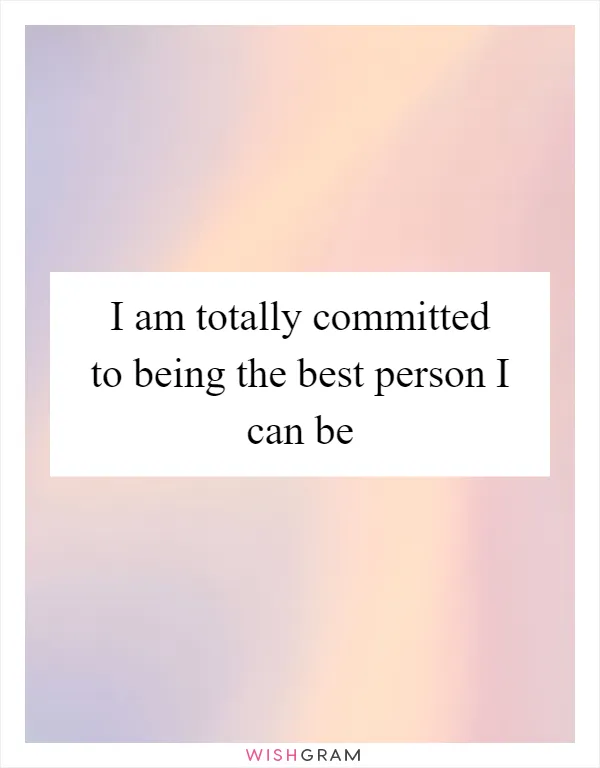 I am totally committed to being the best person I can be