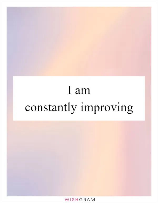 I am constantly improving