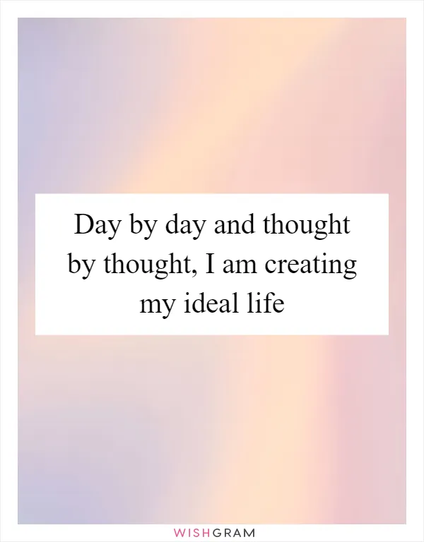 Day by day and thought by thought, I am creating my ideal life