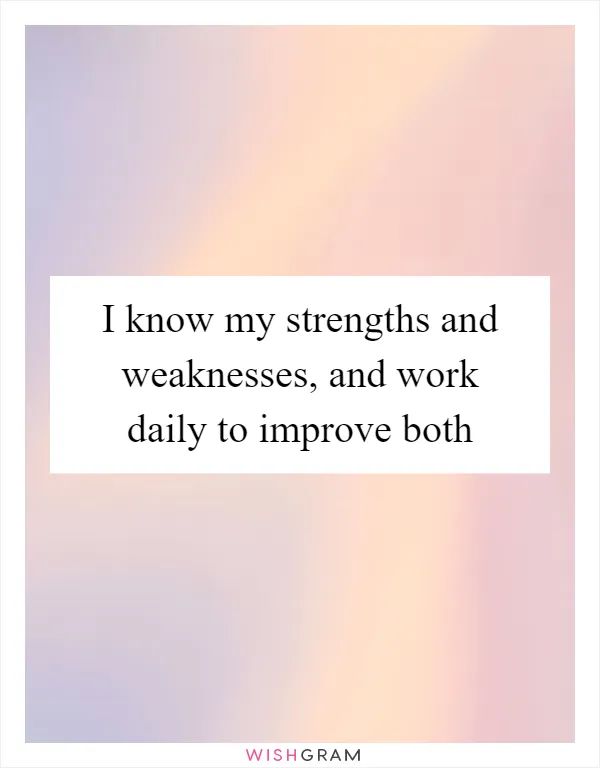 I know my strengths and weaknesses, and work daily to improve both
