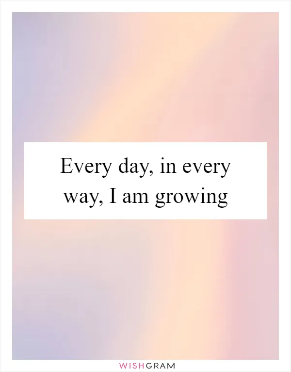 Every day, in every way, I am growing