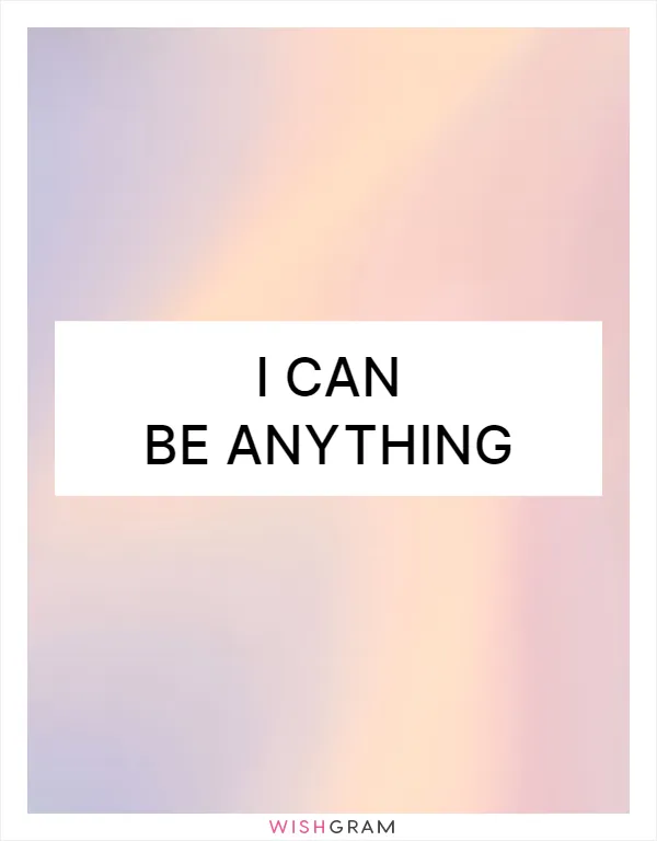 I can be anything