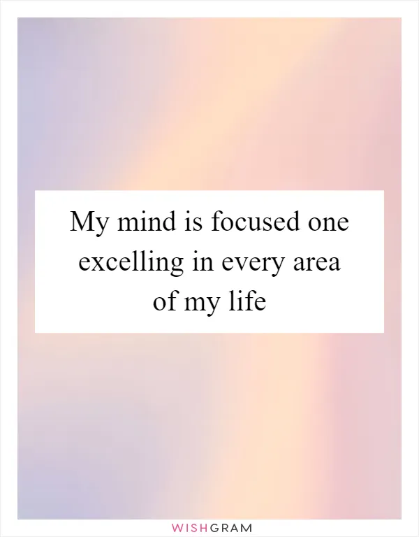 My mind is focused one excelling in every area of my life