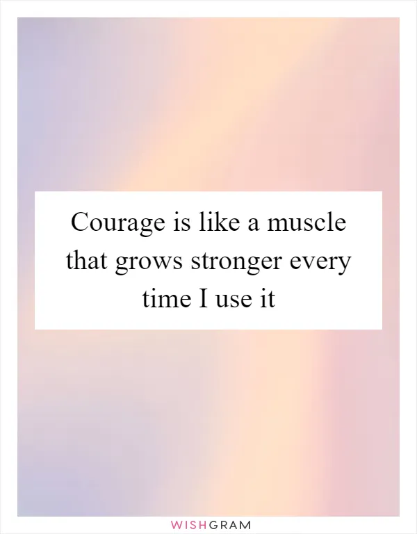 Courage is like a muscle that grows stronger every time I use it