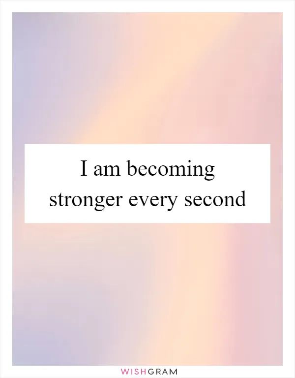 I am becoming stronger every second