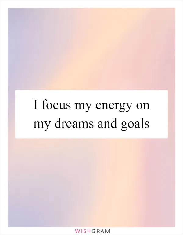 I focus my energy on my dreams and goals