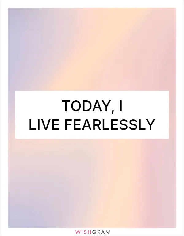 Today, I live fearlessly