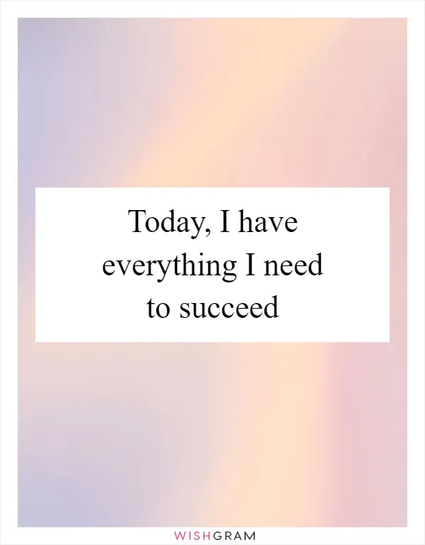 Today, I have everything I need to succeed