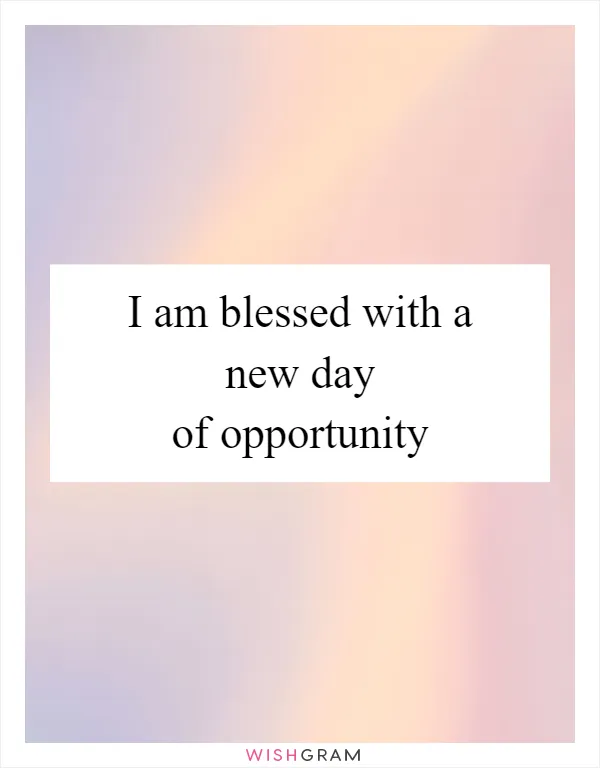 I am blessed with a new day of opportunity