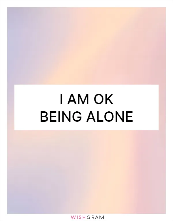 I am OK being alone