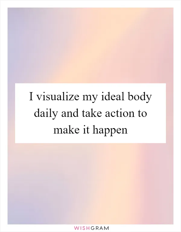 I visualize my ideal body daily and take action to make it happen