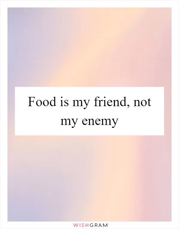 Food is my friend, not my enemy