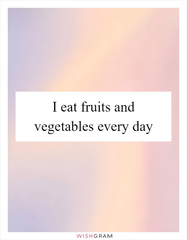 I eat fruits and vegetables every day