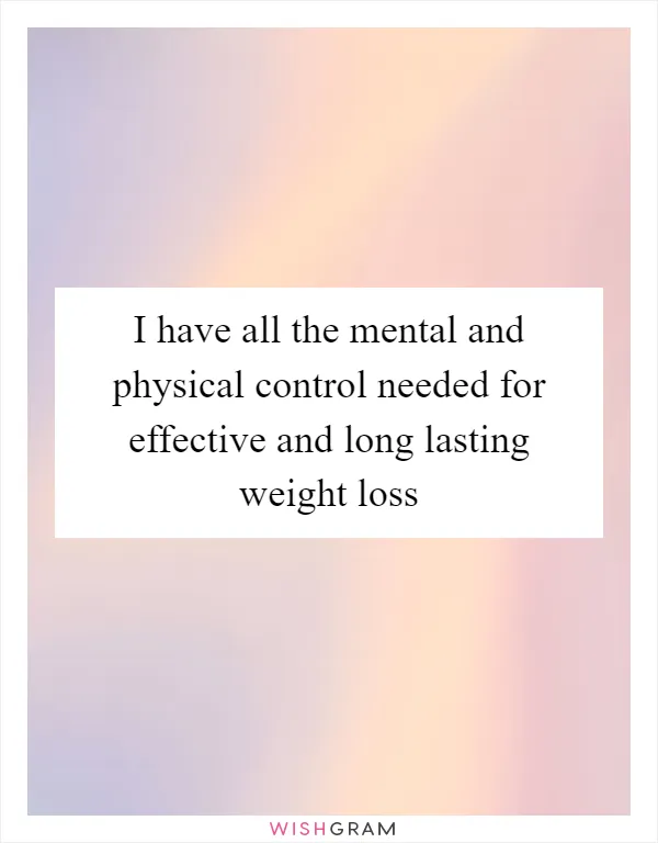 I have all the mental and physical control needed for effective and long lasting weight loss