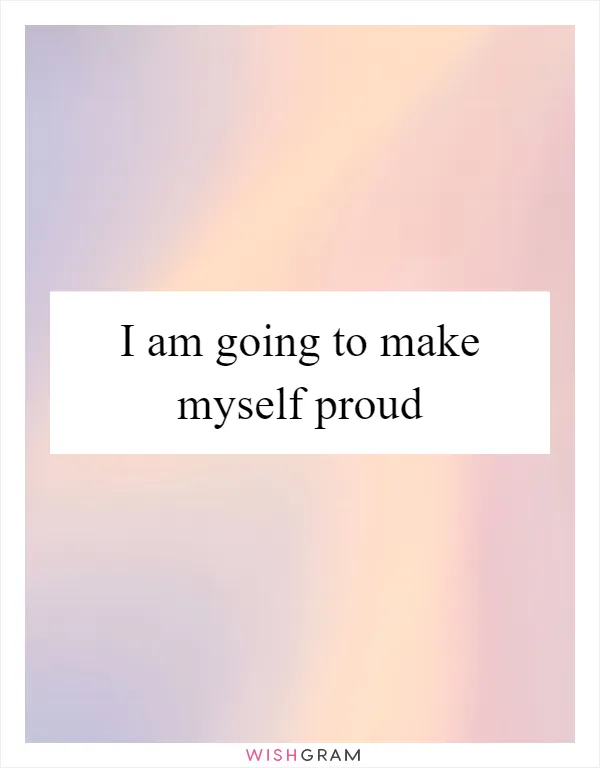 I am going to make myself proud