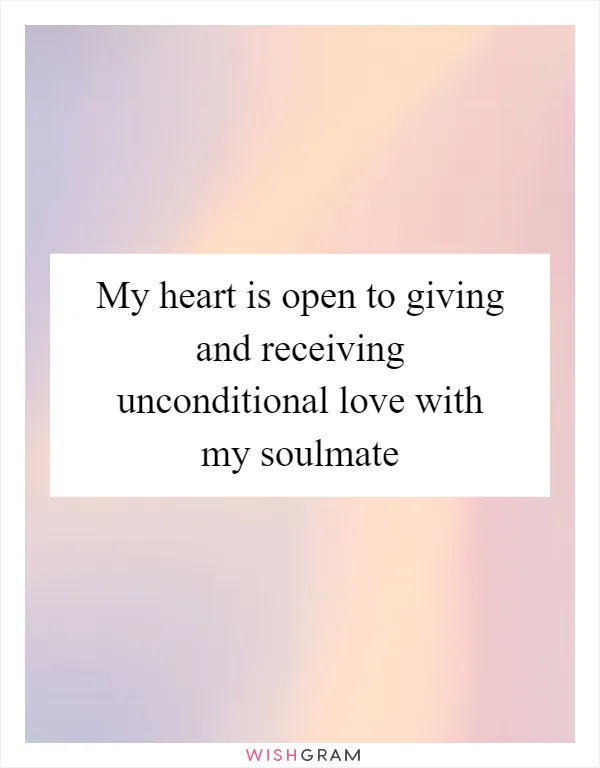 My heart is open to giving and receiving unconditional love with my soulmate