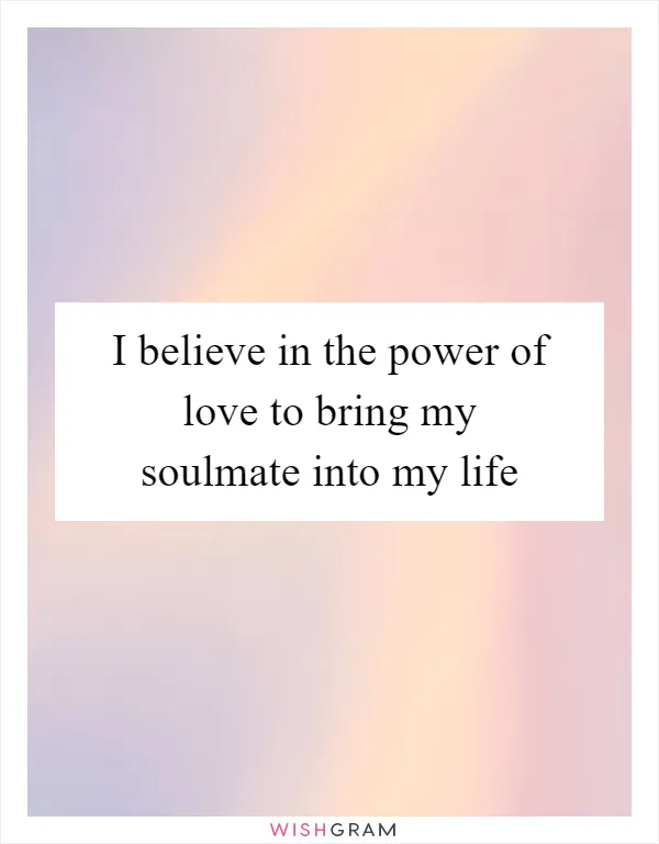 I believe in the power of love to bring my soulmate into my life