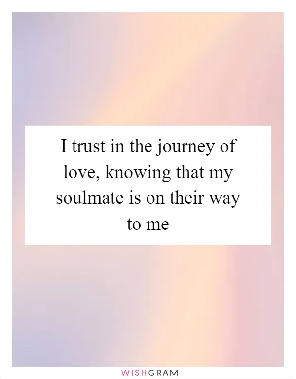 I trust in the journey of love, knowing that my soulmate is on their way to me