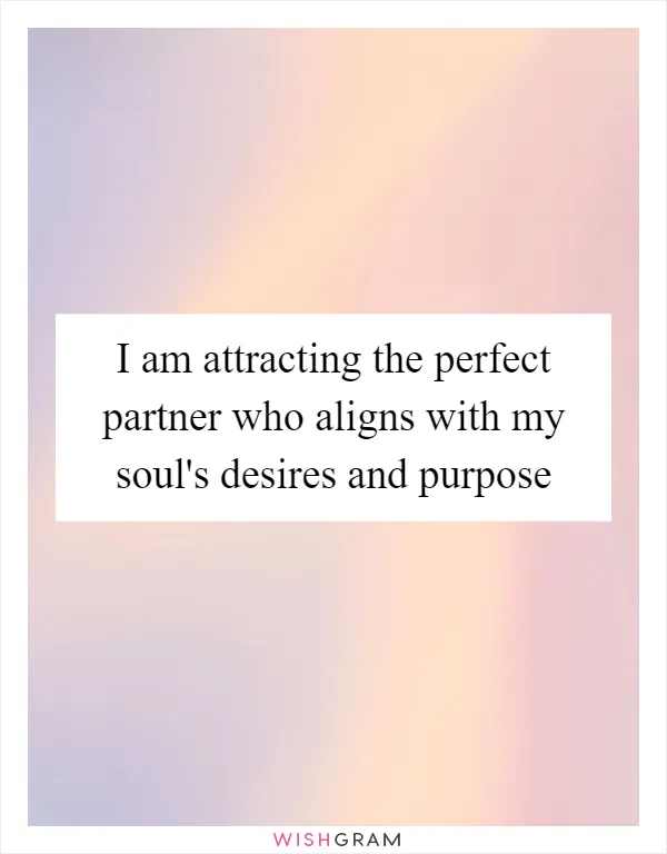 I am attracting the perfect partner who aligns with my soul's desires and purpose