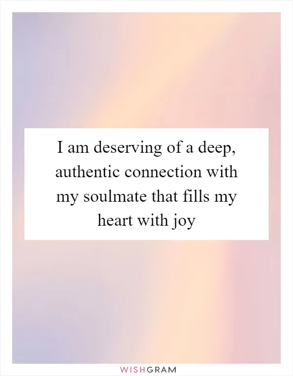 I am deserving of a deep, authentic connection with my soulmate that fills my heart with joy