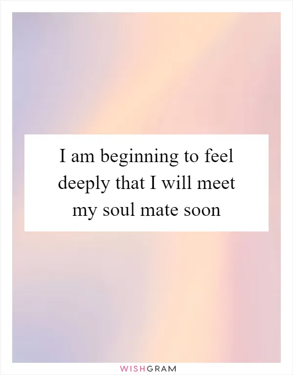 I am beginning to feel deeply that I will meet my soul mate soon