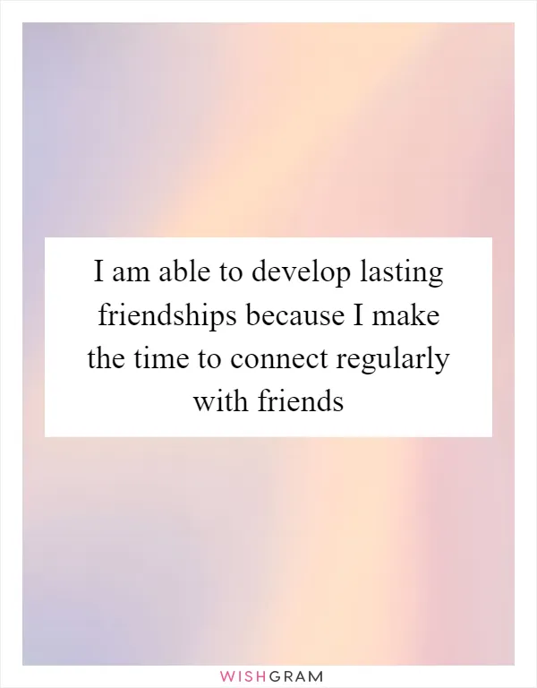 I am able to develop lasting friendships because I make the time to connect regularly with friends