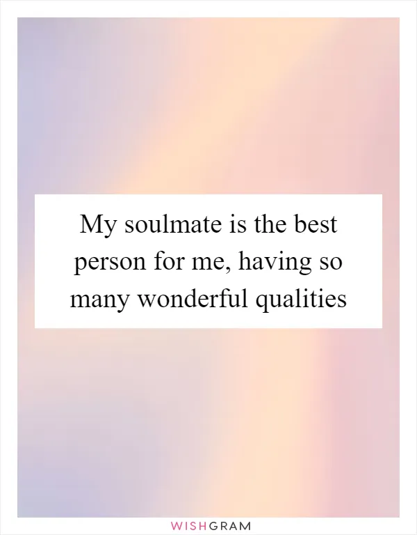 My soulmate is the best person for me, having so many wonderful qualities