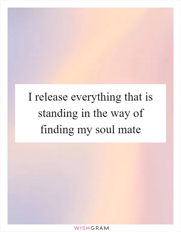 I release everything that is standing in the way of finding my soul mate