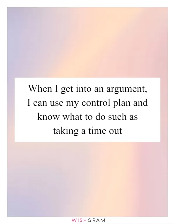 When I get into an argument, I can use my control plan and know what to do such as taking a time out