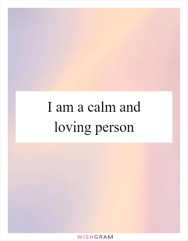 I am a calm and loving person