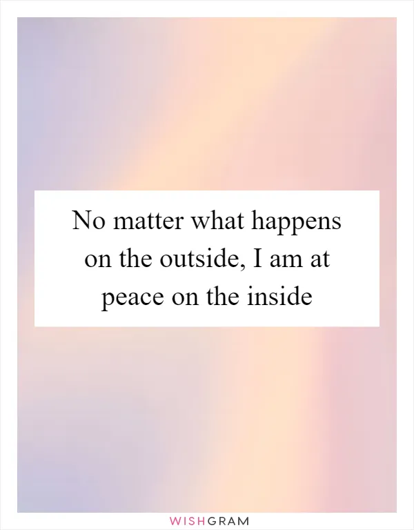 No matter what happens on the outside, I am at peace on the inside