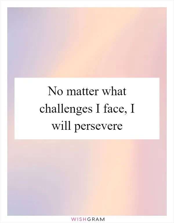 No matter what challenges I face, I will persevere