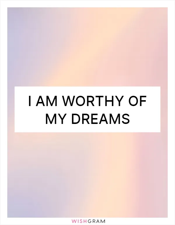 I am worthy of my dreams