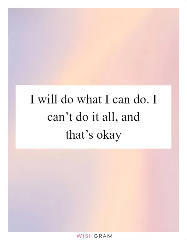 I will do what I can do. I can’t do it all, and that’s okay