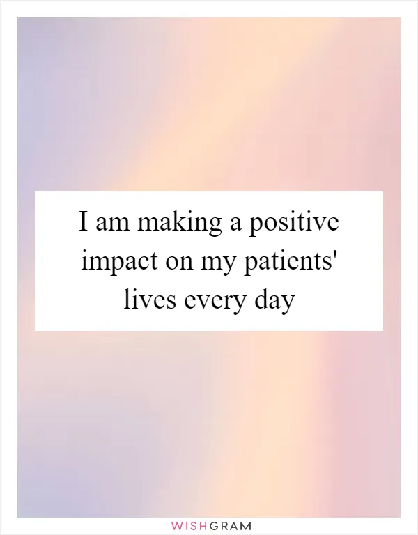 I am making a positive impact on my patients' lives every day