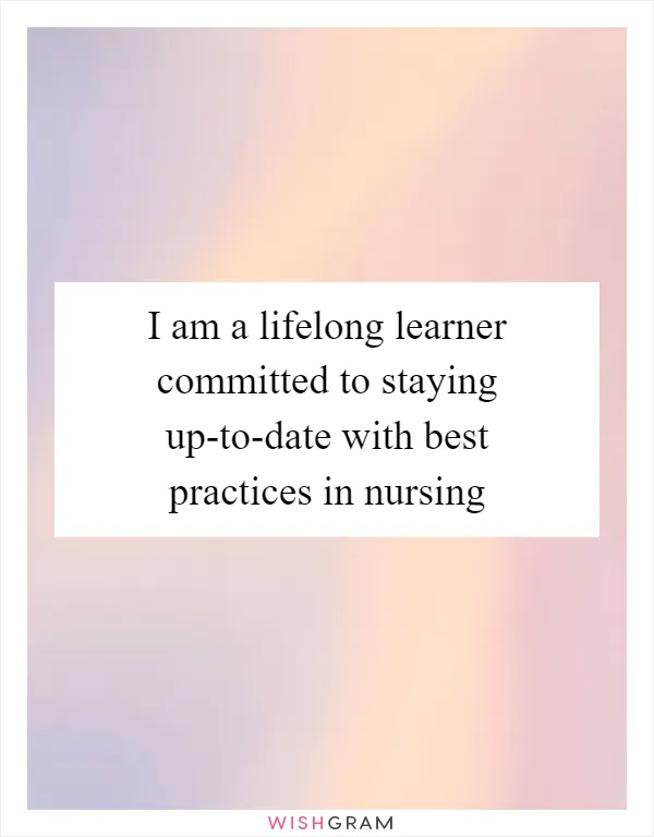 I am a lifelong learner committed to staying up-to-date with best practices in nursing