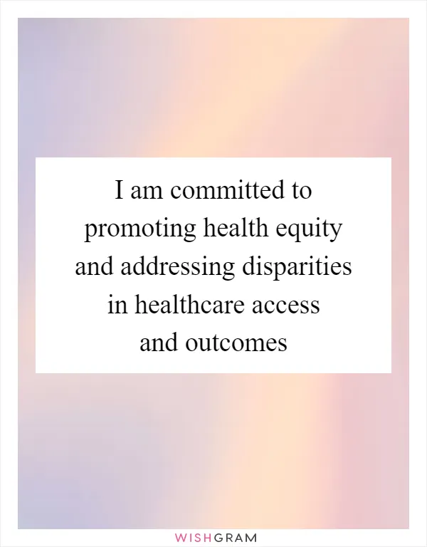 I am committed to promoting health equity and addressing disparities in healthcare access and outcomes