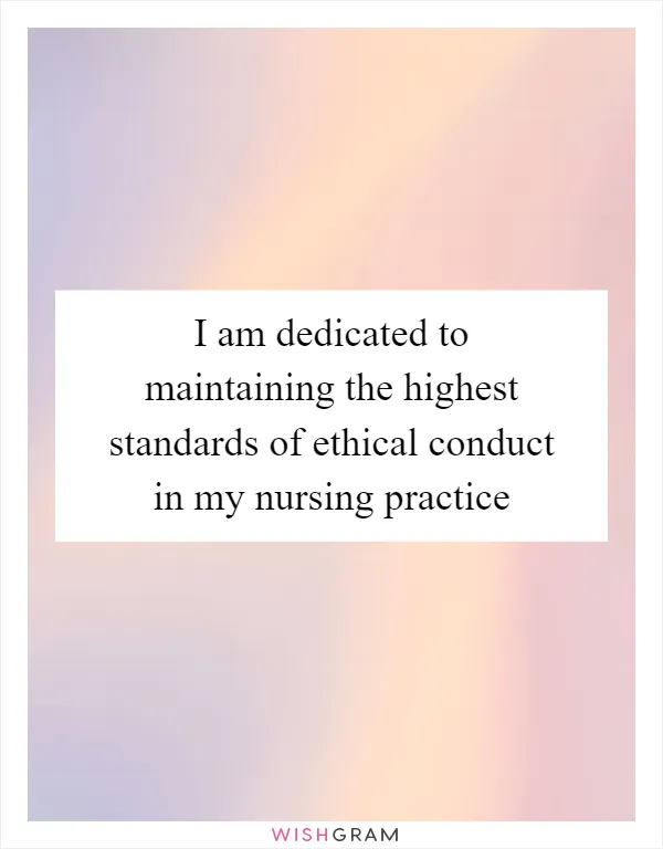 I am dedicated to maintaining the highest standards of ethical conduct in my nursing practice
