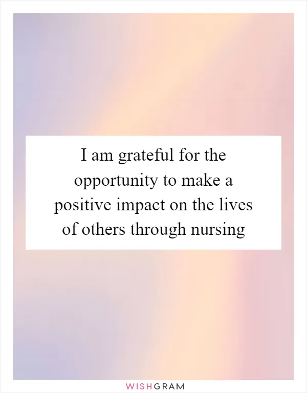 I am grateful for the opportunity to make a positive impact on the lives of others through nursing
