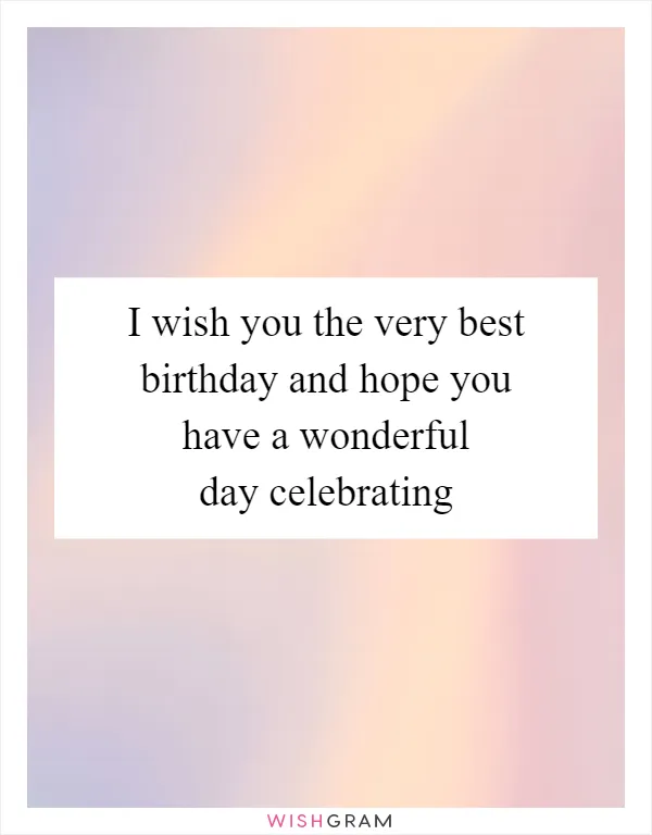 I wish you the very best birthday and hope you have a wonderful day celebrating