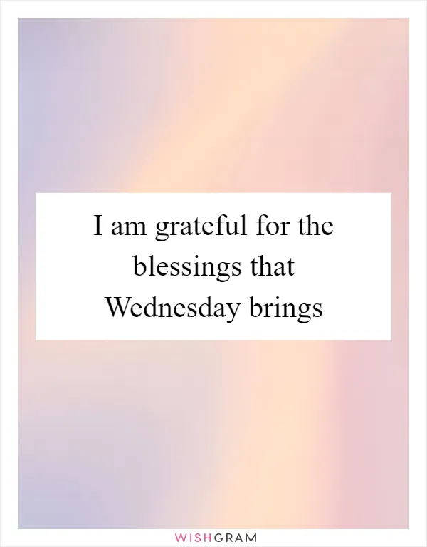 I am grateful for the blessings that Wednesday brings