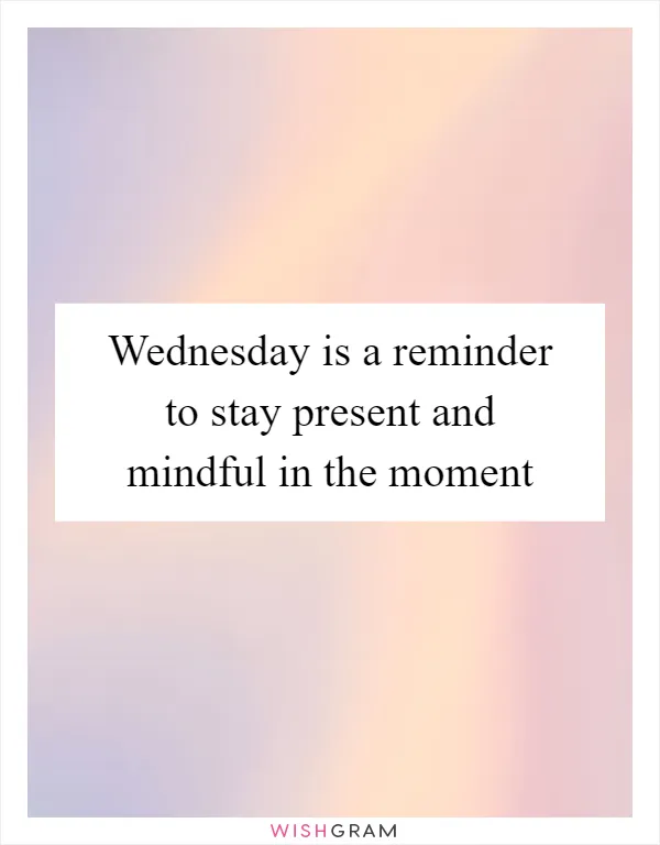Wednesday is a reminder to stay present and mindful in the moment
