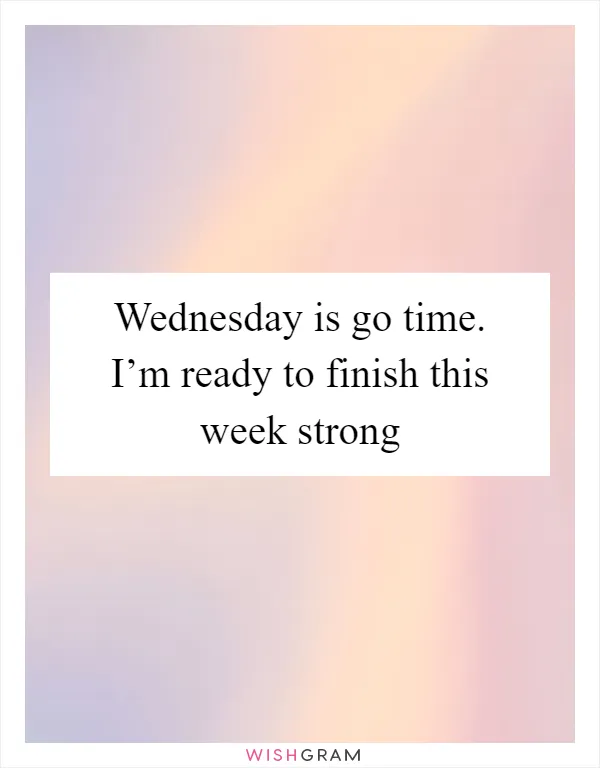Wednesday is go time. I’m ready to finish this week strong