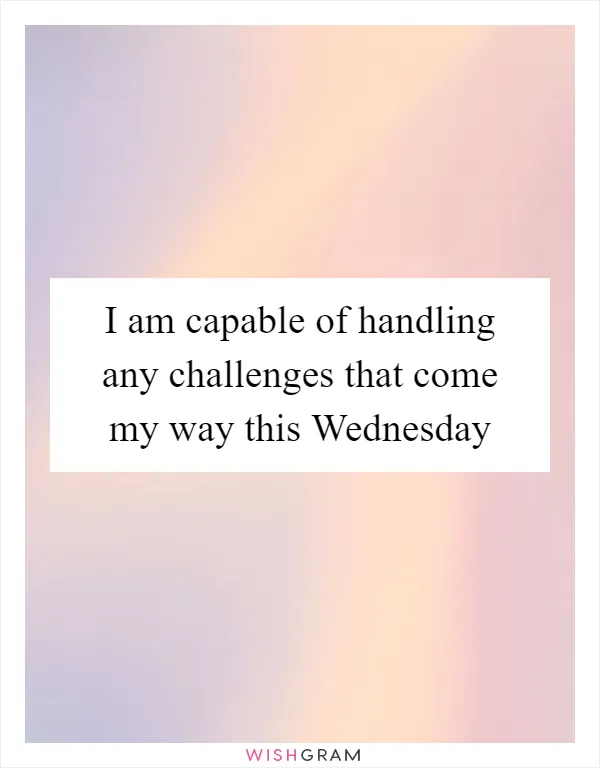 I am capable of handling any challenges that come my way this Wednesday